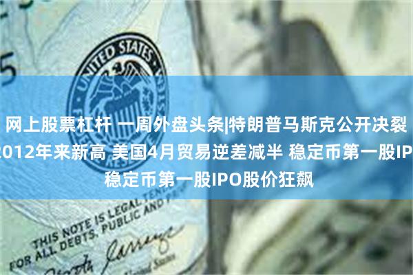 网上股票杠杆 一周外盘头条|特朗普马斯克公开决裂 白银升至2012年来新高 美国4月贸易逆差减半 稳定币第一股IPO股价狂飙