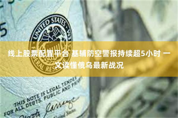 线上股票配置平台 基辅防空警报持续超5小时 一文读懂俄乌最新战况