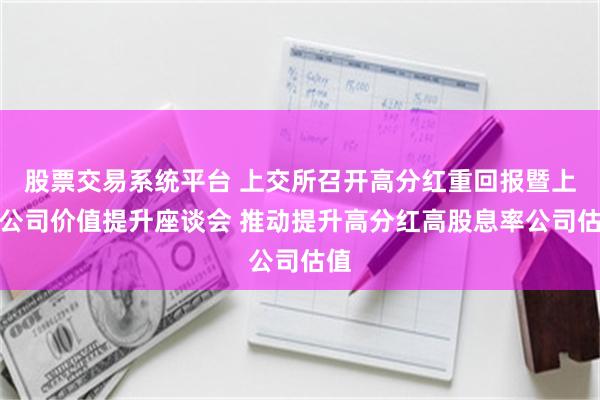 股票交易系统平台 上交所召开高分红重回报暨上市公司价值提升座谈会 推动提升高分红高股息率公司估值