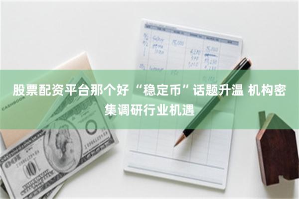 股票配资平台那个好 “稳定币”话题升温 机构密集调研行业机遇