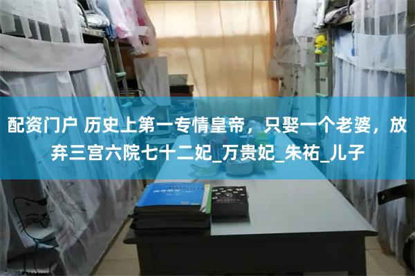 配资门户 历史上第一专情皇帝，只娶一个老婆，放弃三宫六院七十二妃_万贵妃_朱祐_儿子