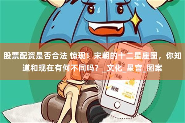 股票配资是否合法 惊现！宋朝的十二星座图，你知道和现在有何不同吗？_文化_星宫_图案