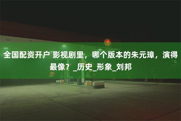 全国配资开户 影视剧里，哪个版本的朱元璋，演得最像？_历史_形象_刘邦