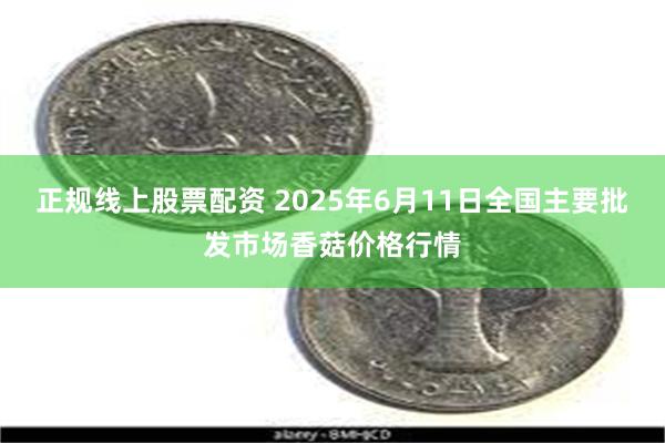 正规线上股票配资 2025年6月11日全国主要批发市场香菇价格行情