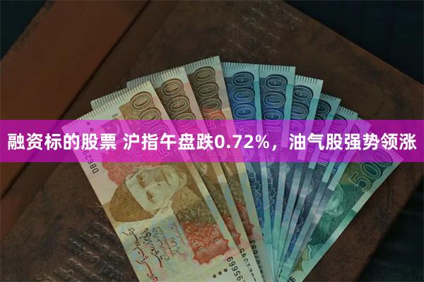 融资标的股票 沪指午盘跌0.72%，油气股强势领涨