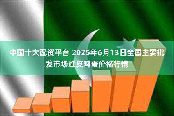 中国十大配资平台 2025年6月13日全国主要批发市场红皮鸡蛋价格行情
