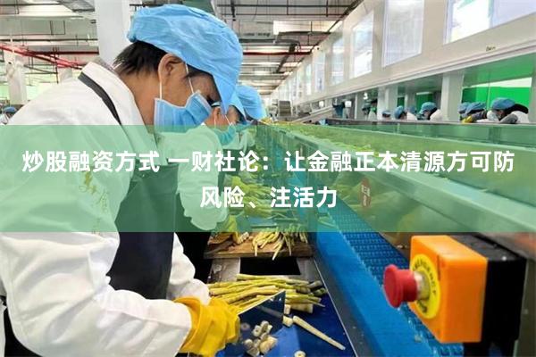 炒股融资方式 一财社论：让金融正本清源方可防风险、注活力