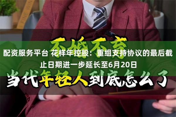 配资服务平台 花样年控股：重组支持协议的最后截止日期进一步延长至6月20日