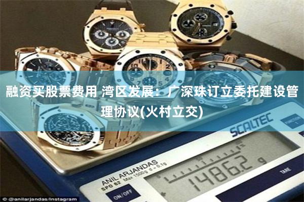融资买股票费用 湾区发展：广深珠订立委托建设管理协议(火村立交)