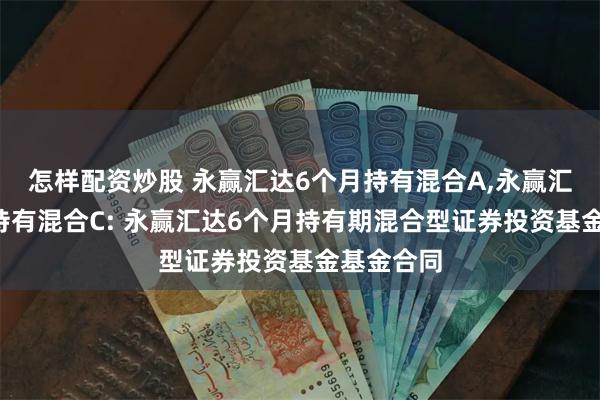 怎样配资炒股 永赢汇达6个月持有混合A,永赢汇达6个月持有混合C: 永赢汇达6个月持有期混合型证券投资基金基金合同