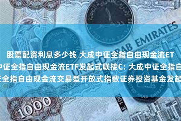 股票配资利息多少钱 大成中证全指自由现金流ETF发起式联接A,大成中证全指自由现金流ETF发起式联接C: 大成中证全指自由现金流交易型开放式指数证券投资基金发起式联接基金基金合同