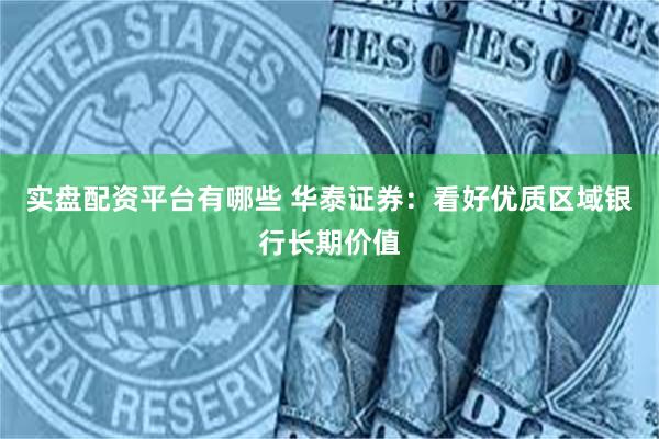 实盘配资平台有哪些 华泰证券：看好优质区域银行长期价值