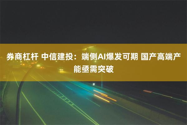 券商杠杆 中信建投：端侧AI爆发可期 国产高端产能亟需突破