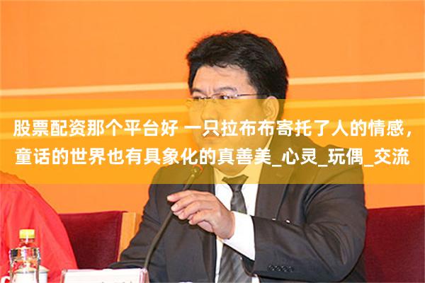 股票配资那个平台好 一只拉布布寄托了人的情感，童话的世界也有具象化的真善美_心灵_玩偶_交流