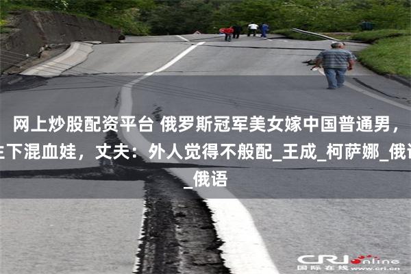 网上炒股配资平台 俄罗斯冠军美女嫁中国普通男，生下混血娃，丈夫：外人觉得不般配_王成_柯萨娜_俄语