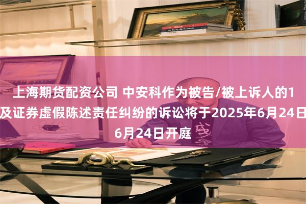 上海期货配资公司 中安科作为被告/被上诉人的1起涉及证券虚假陈述责任纠纷的诉讼将于2025年6月24日开庭