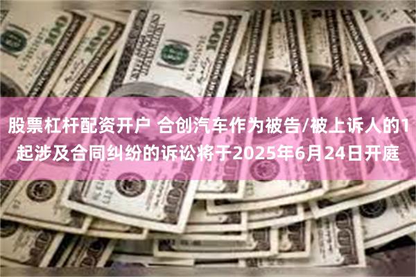 股票杠杆配资开户 合创汽车作为被告/被上诉人的1起涉及合同纠纷的诉讼将于2025年6月24日开庭