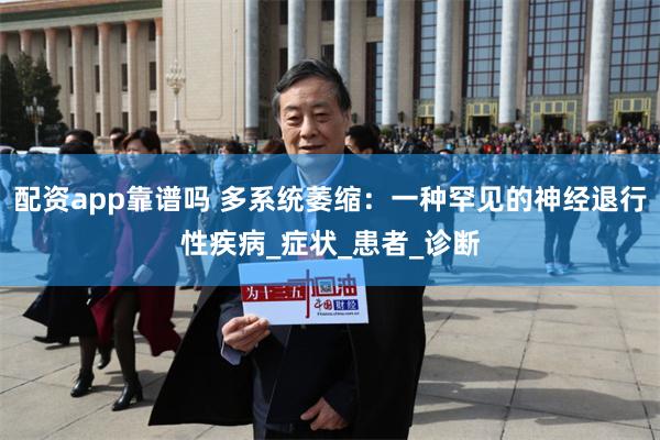 配资app靠谱吗 多系统萎缩：一种罕见的神经退行性疾病_症状_患者_诊断