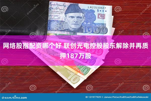网络股指配资哪个好 联创光电控股股东解除并再质押187万股