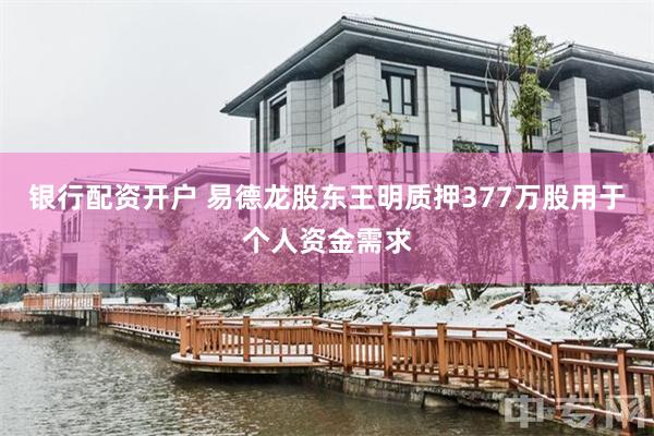 银行配资开户 易德龙股东王明质押377万股用于个人资金需求