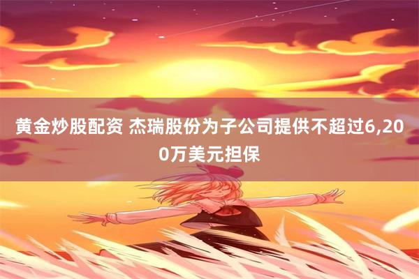 黄金炒股配资 杰瑞股份为子公司提供不超过6,200万美元担保