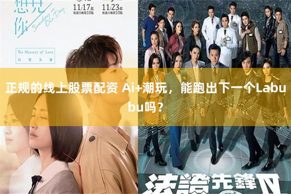 正规的线上股票配资 Ai+潮玩，能跑出下一个Labubu吗？