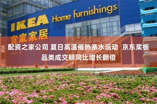 配资之家公司 夏日高温催热亲水运动  京东桨板品类成交额同比增长翻倍
