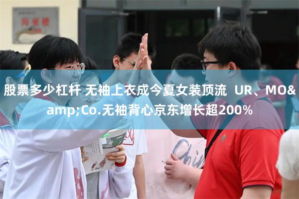 股票多少杠杆 无袖上衣成今夏女装顶流  UR、MO&Co.无袖背心京东增长超200%