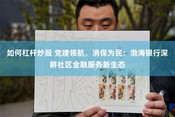 如何杠杆炒股 党建领航，消保为民：渤海银行深耕社区金融服务新生态