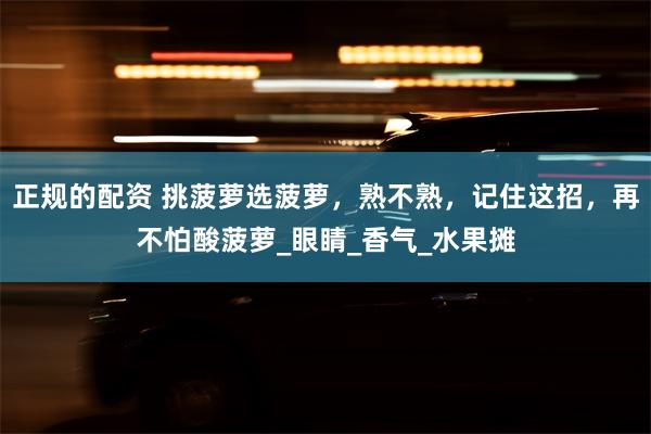 正规的配资 挑菠萝选菠萝，熟不熟，记住这招，再不怕酸菠萝_眼睛_香气_水果摊