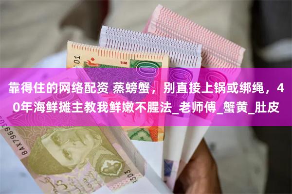 靠得住的网络配资 蒸螃蟹，别直接上锅或绑绳，40年海鲜摊主教我鲜嫩不腥法_老师傅_蟹黄_肚皮