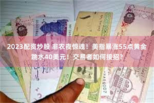 2023配资炒股 非农夜惊魂！美指暴涨55点黄金跳水40美元！交易者如何接招？