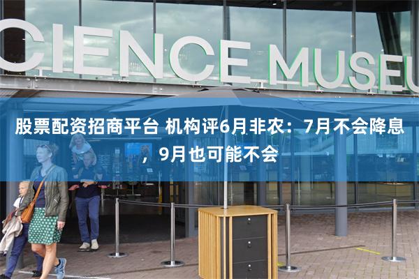 股票配资招商平台 机构评6月非农：7月不会降息，9月也可能不会
