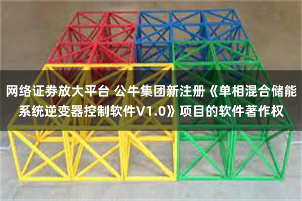 网络证劵放大平台 公牛集团新注册《单相混合储能系统逆变器控制软件V1.0》项目的软件著作权