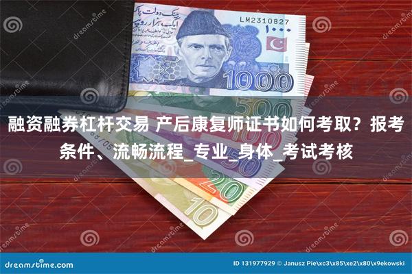 融资融券杠杆交易 产后康复师证书如何考取？报考条件、流畅流程_专业_身体_考试考核