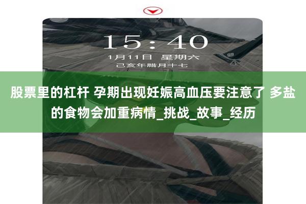 股票里的杠杆 孕期出现妊娠高血压要注意了 多盐的食物会加重病情_挑战_故事_经历