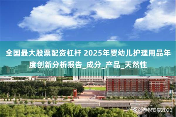 全国最大股票配资杠杆 2025年婴幼儿护理用品年度创新分析报告_成分_产品_天然性