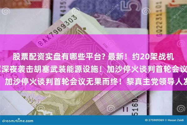 股票配资实盘有哪些平台? 最新！约20架战机投掷50多枚弹药，以军深夜袭击胡塞武装能源设施！加沙停火谈判首轮会议无果而终！黎真主党领导人发声