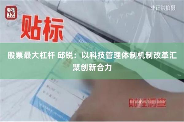 股票最大杠杆 邱锐：以科技管理体制机制改革汇聚创新合力