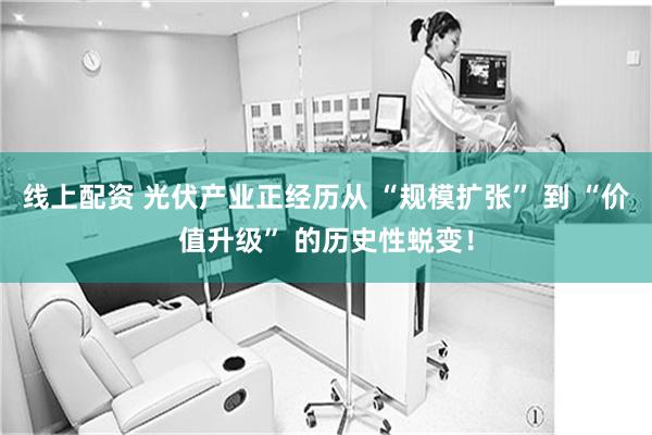 线上配资 光伏产业正经历从 “规模扩张” 到 “价值升级” 的历史性蜕变！