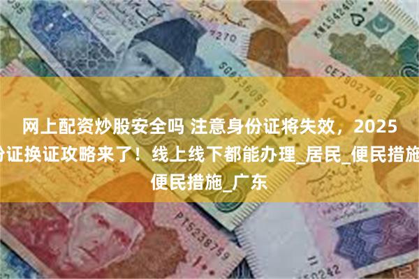 网上配资炒股安全吗 注意身份证将失效，2025年身份证换证攻略来了！线上线下都能办理_居民_便民措施_广东