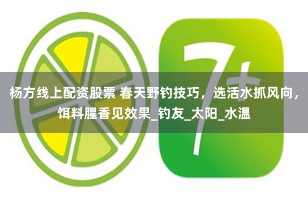 杨方线上配资股票 春天野钓技巧，选活水抓风向，饵料腥香见效果_钓友_太阳_水温