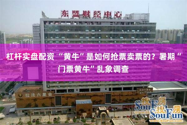 杠杆实盘配资 “黄牛”是如何抢票卖票的？暑期“门票黄牛”乱象调查
