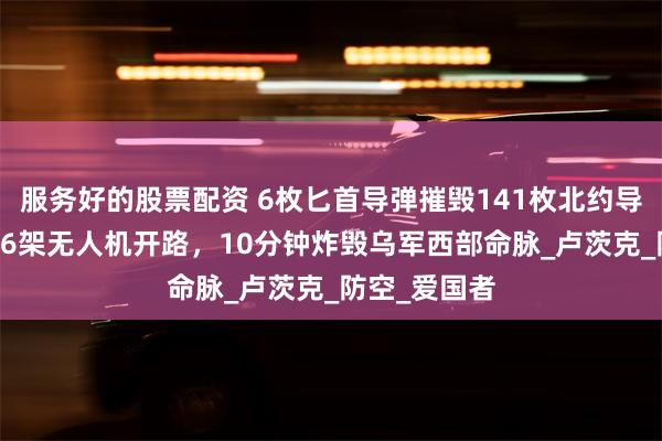服务好的股票配资 6枚匕首导弹摧毁141枚北约导弹！俄军426架无人机开路，10分钟炸毁乌军西部命脉_卢茨克_防空_爱国者