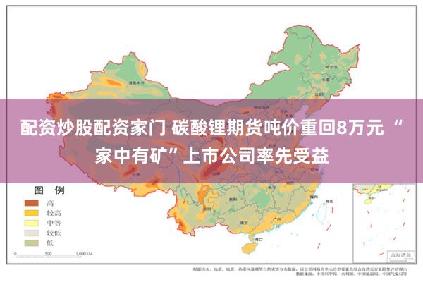 配资炒股配资家门 碳酸锂期货吨价重回8万元 “家中有矿”上市公司率先受益