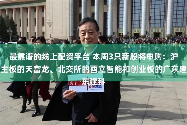 最靠谱的线上配资平台 本周3只新股将申购：沪市主板的天富龙、北交所的酉立智能和创业板的广东建科