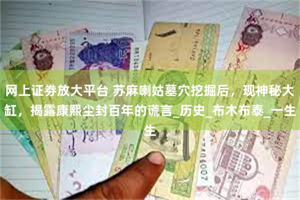 网上证劵放大平台 苏麻喇姑墓穴挖掘后，现神秘大缸，揭露康熙尘封百年的谎言_历史_布木布泰_一生