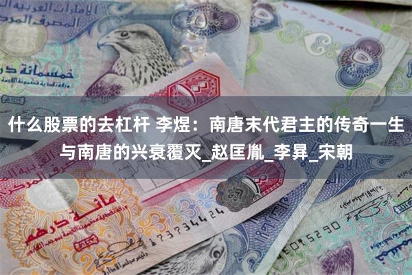 什么股票的去杠杆 李煜：南唐末代君主的传奇一生与南唐的兴衰覆灭_赵匡胤_李昪_宋朝