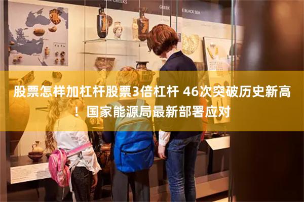 股票怎样加杠杆股票3倍杠杆 46次突破历史新高！国家能源局最新部署应对