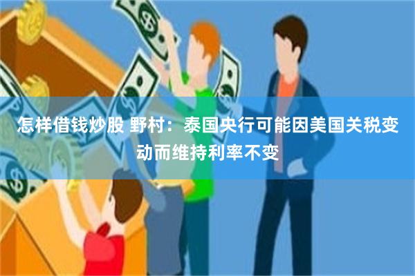 怎样借钱炒股 野村：泰国央行可能因美国关税变动而维持利率不变